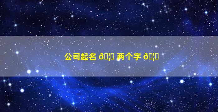 公司起名 🦋 两个字 🦉